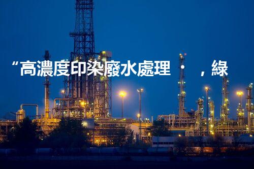 “高濃度印染廢水處理，綠色創(chuàng)新，凈享環(huán)保新篇章”